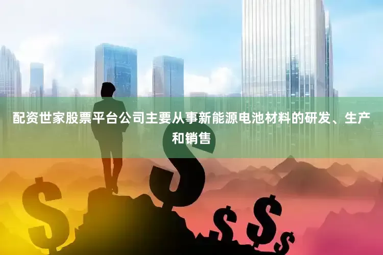 配资世家股票平台公司主要从事新能源电池材料的研发、生产和销售