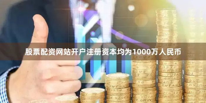 股票配资网站开户注册资本均为1000万人民币