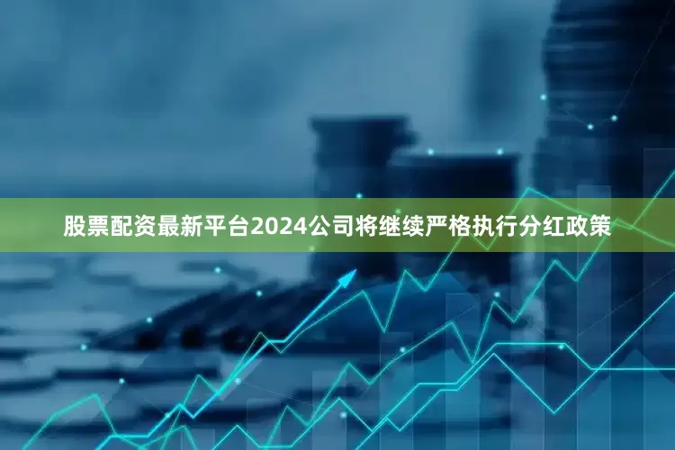 股票配资最新平台2024公司将继续严格执行分红政策