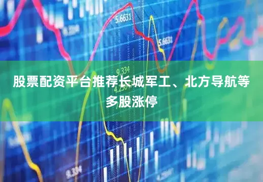 股票配资平台推荐长城军工、北方导航等多股涨停