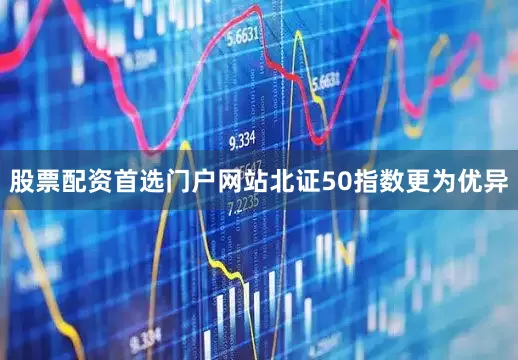 股票配资首选门户网站北证50指数更为优异