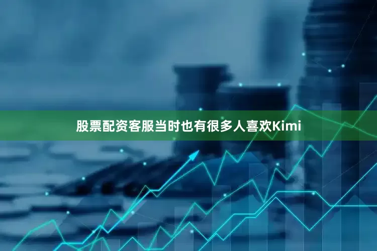 股票配资客服当时也有很多人喜欢Kimi
