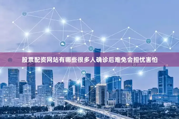 股票配资网站有哪些很多人确诊后难免会担忧害怕