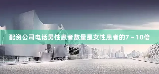 配资公司电话男性患者数量是女性患者的7～10倍