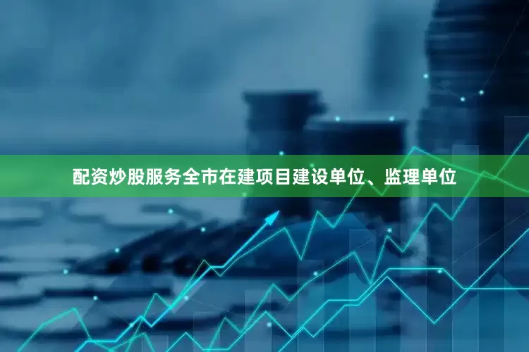 配资炒股服务全市在建项目建设单位、监理单位