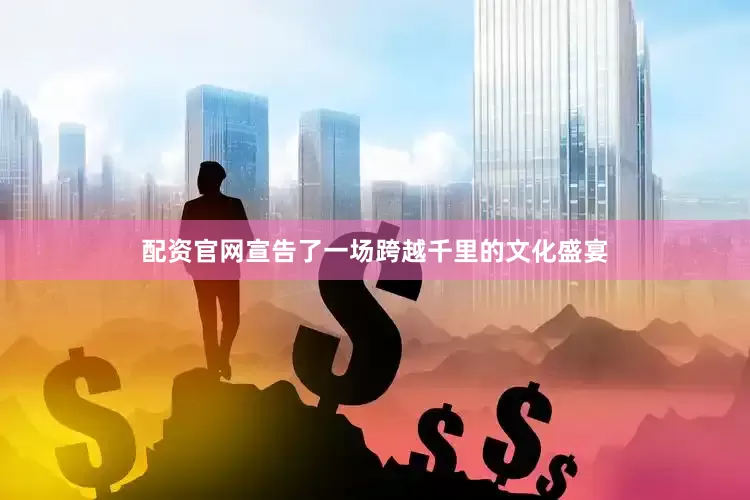 配资官网宣告了一场跨越千里的文化盛宴