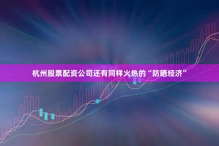 杭州股票配资公司还有同样火热的“防晒经济”