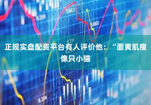 正规实盘配资平台有人评价他：“面黄肌瘦像只小猫