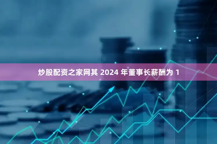 炒股配资之家网其 2024 年董事长薪酬为 1