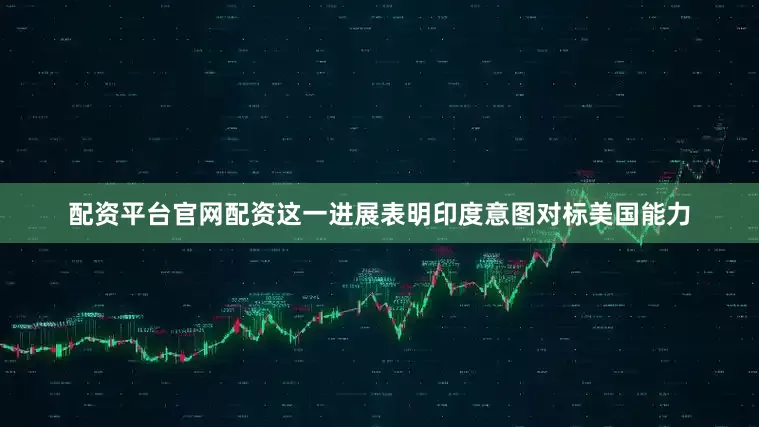 配资平台官网配资这一进展表明印度意图对标美国能力