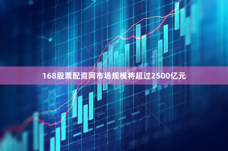 168股票配资网市场规模将超过2500亿元