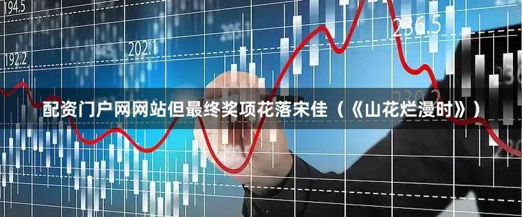 配资门户网网站但最终奖项花落宋佳（《山花烂漫时》）