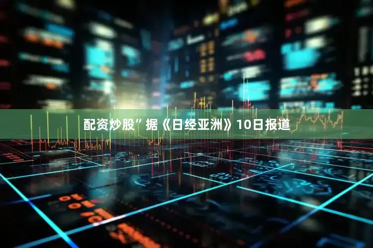 配资炒股”据《日经亚洲》10日报道