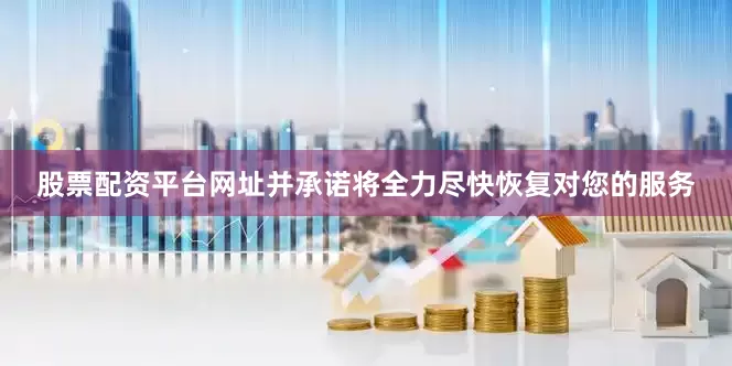 股票配资平台网址并承诺将全力尽快恢复对您的服务