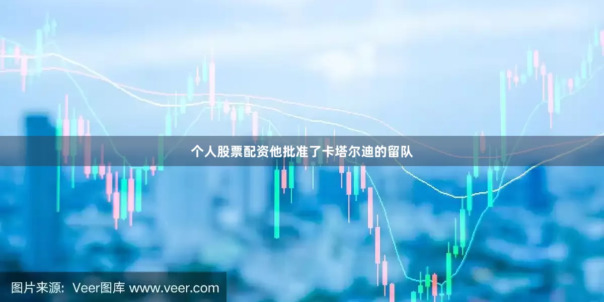 个人股票配资他批准了卡塔尔迪的留队