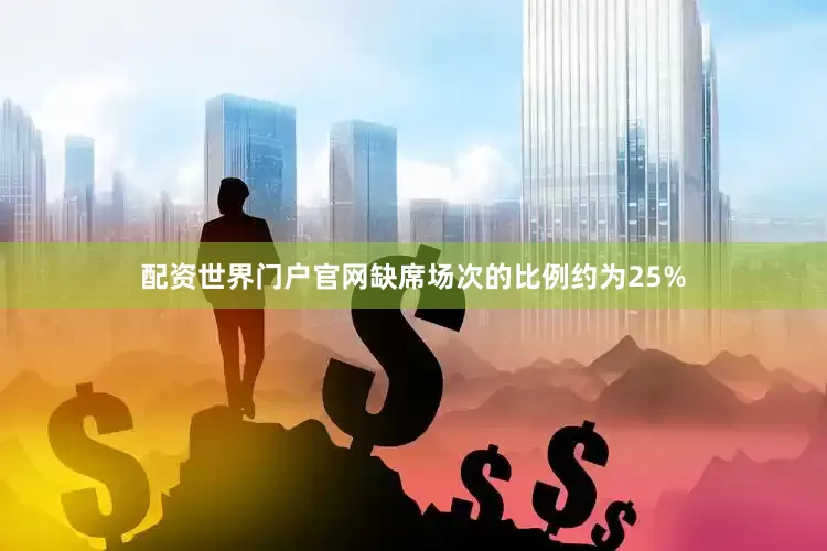 配资世界门户官网缺席场次的比例约为25%