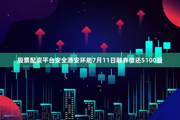 股票配资平台安全潞安环能7月11日融券偿还5100股