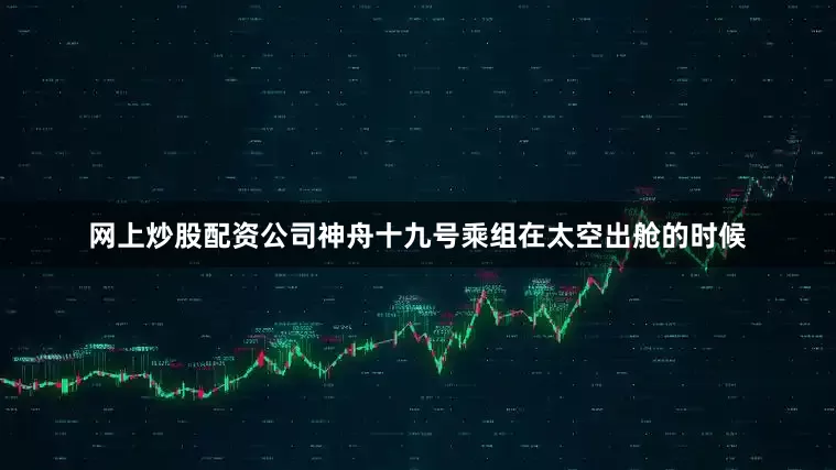 网上炒股配资公司神舟十九号乘组在太空出舱的时候