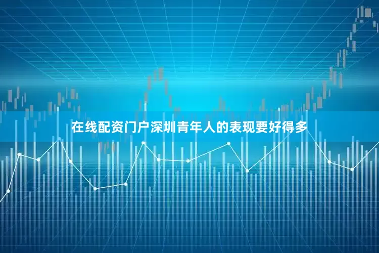 在线配资门户深圳青年人的表现要好得多