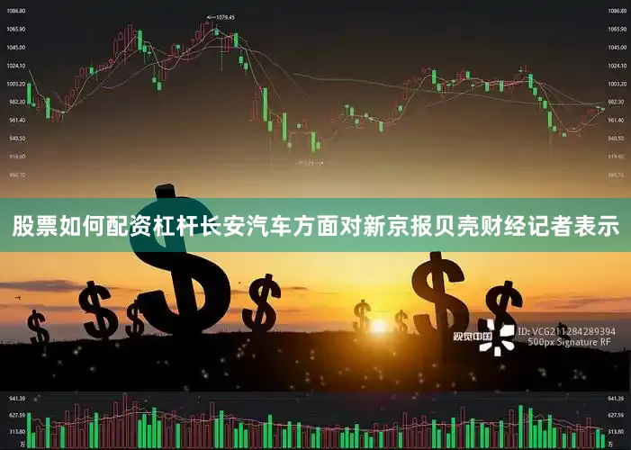 股票如何配资杠杆长安汽车方面对新京报贝壳财经记者表示