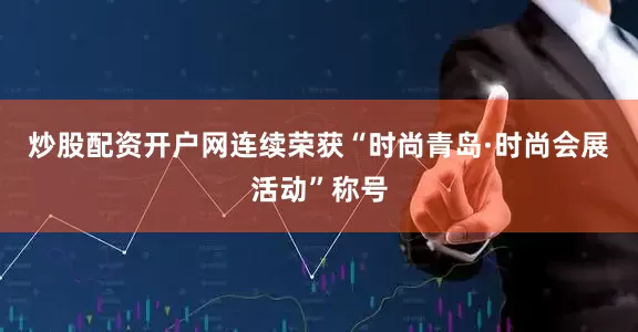 炒股配资开户网连续荣获“时尚青岛·时尚会展活动”称号