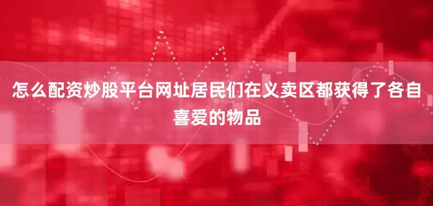怎么配资炒股平台网址居民们在义卖区都获得了各自喜爱的物品