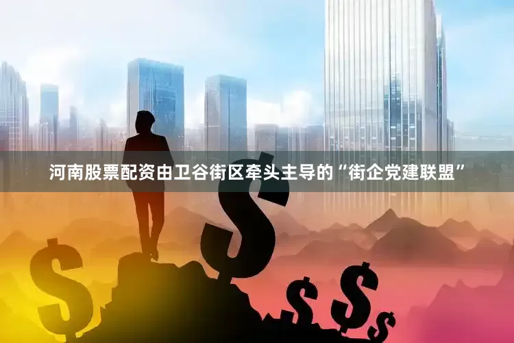 河南股票配资由卫谷街区牵头主导的“街企党建联盟”