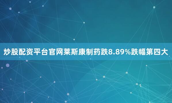 炒股配资平台官网莱斯康制药跌8.89%跌幅第四大