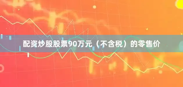 配资炒股股票90万元（不含税）的零售价