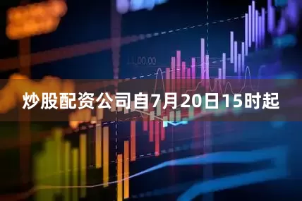 炒股配资公司自7月20日15时起