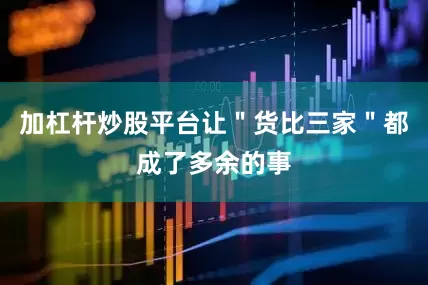 加杠杆炒股平台让＂货比三家＂都成了多余的事