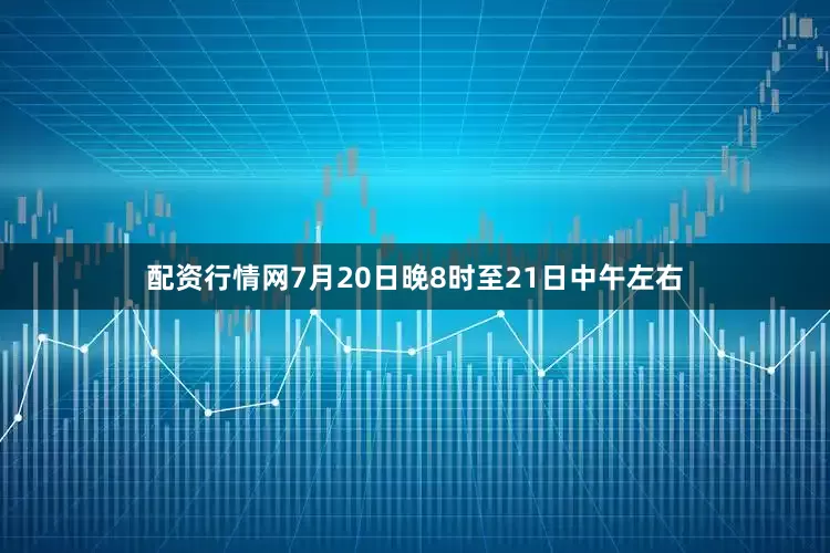 配资行情网7月20日晚8时至21日中午左右