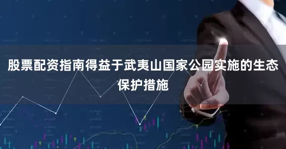 股票配资指南得益于武夷山国家公园实施的生态保护措施