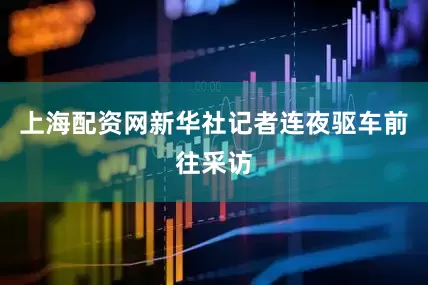 上海配资网新华社记者连夜驱车前往采访