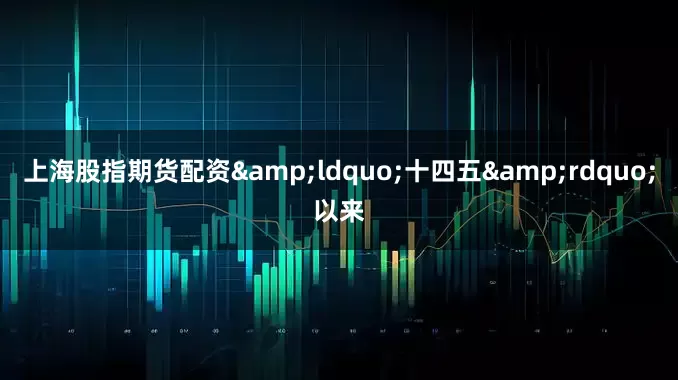 上海股指期货配资&ldquo;十四五&rdquo;以来