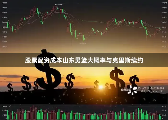 股票配资成本山东男篮大概率与克里斯续约