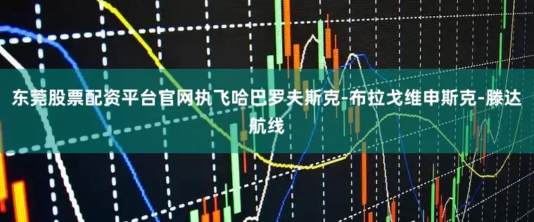 东莞股票配资平台官网执飞哈巴罗夫斯克-布拉戈维申斯克-滕达航线