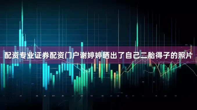 配资专业证券配资门户谢婷婷晒出了自己二胎得子的照片