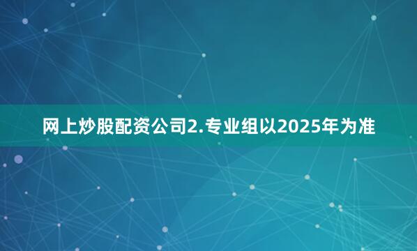 网上炒股配资公司2.专业组以2025年为准