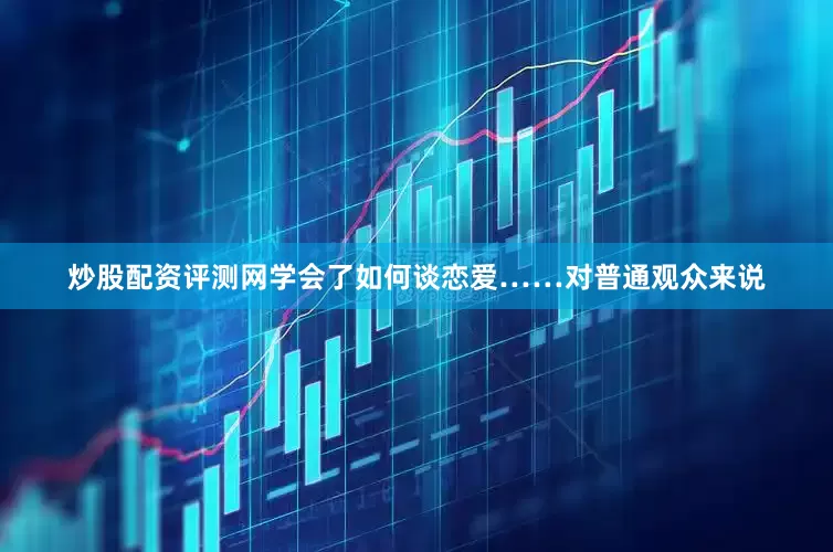炒股配资评测网学会了如何谈恋爱……对普通观众来说