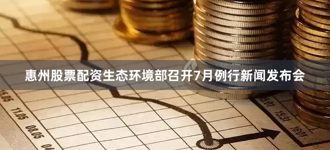 惠州股票配资生态环境部召开7月例行新闻发布会