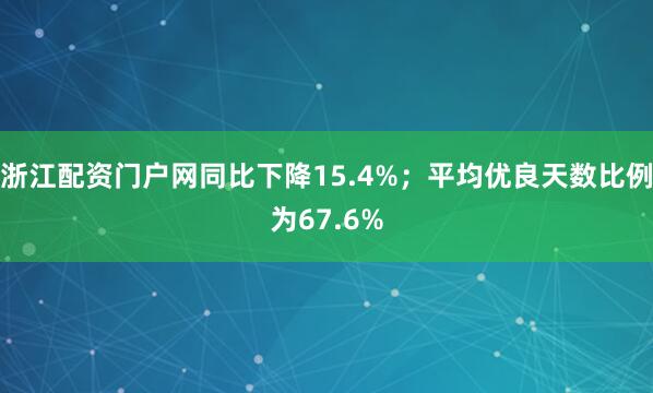 浙江配资门户网同比下降15.4%；平均优良天数比例为67.6%
