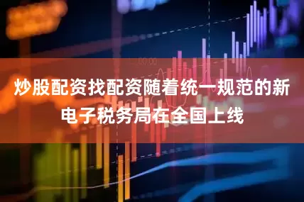 炒股配资找配资随着统一规范的新电子税务局在全国上线