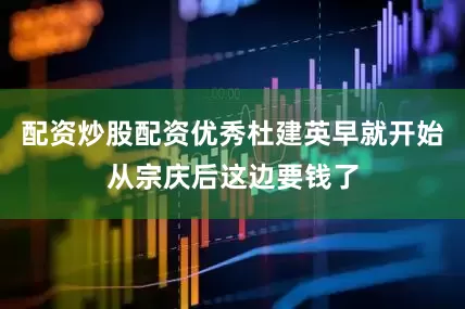 配资炒股配资优秀杜建英早就开始从宗庆后这边要钱了