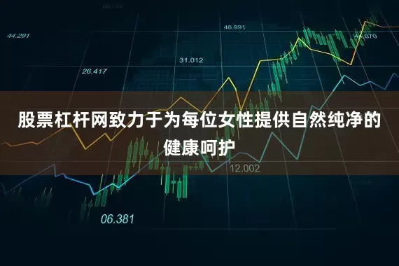 股票杠杆网致力于为每位女性提供自然纯净的健康呵护