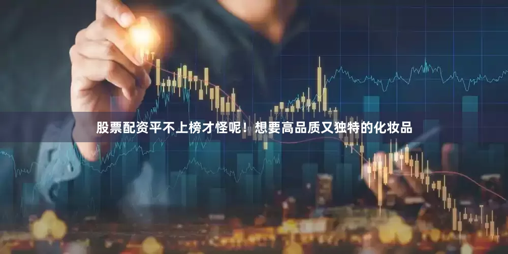 股票配资平不上榜才怪呢！想要高品质又独特的化妆品