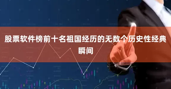 股票软件榜前十名祖国经历的无数个历史性经典瞬间