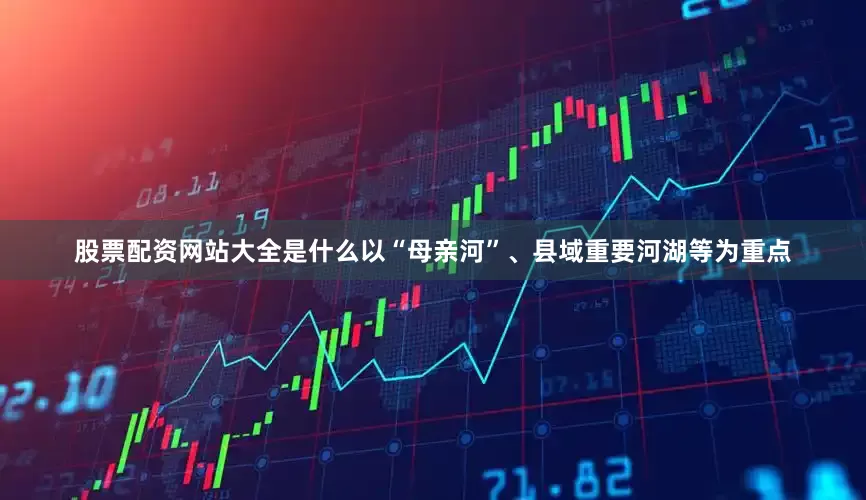 股票配资网站大全是什么以“母亲河”、县域重要河湖等为重点