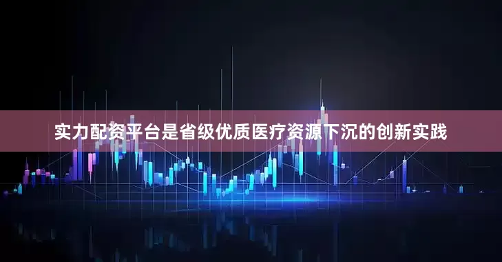 实力配资平台是省级优质医疗资源下沉的创新实践
