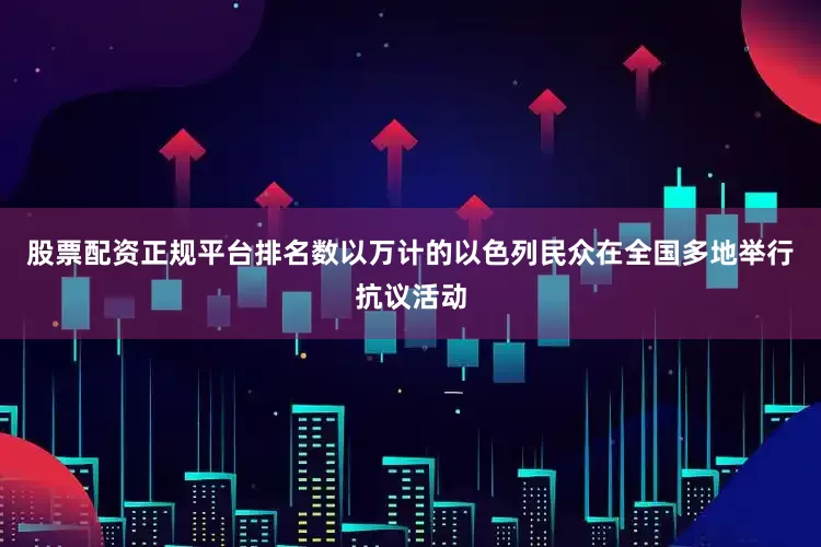 股票配资正规平台排名数以万计的以色列民众在全国多地举行抗议活动